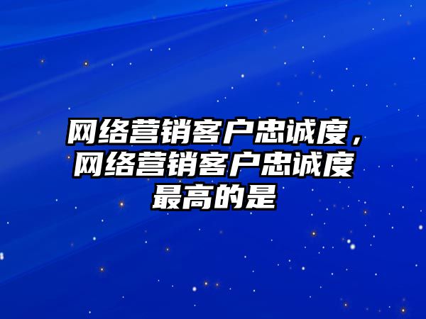 網絡營銷客戶忠誠度，網絡營銷客戶忠誠度最高的是