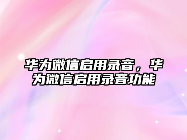 華為微信啟用錄音，華為微信啟用錄音功能