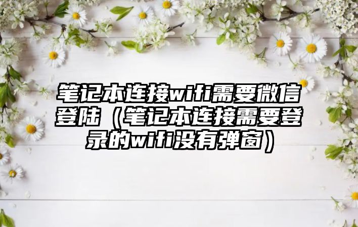 筆記本連接wifi需要微信登陸（筆記本連接需要登錄的wifi沒有彈窗）