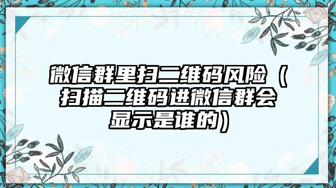 微信群里掃二維碼風(fēng)險(xiǎn)（掃描二維碼進(jìn)微信群會(huì)顯示是誰的）