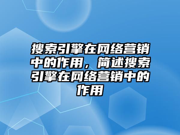 搜索引擎在網(wǎng)絡(luò)營銷中的作用，簡述搜索引擎在網(wǎng)絡(luò)營銷中的作用