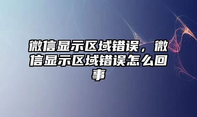 微信顯示區(qū)域錯誤，微信顯示區(qū)域錯誤怎么回事