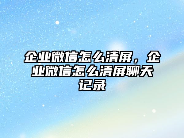 企業(yè)微信怎么清屏，企業(yè)微信怎么清屏聊天記錄