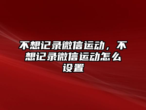 不想記錄微信運(yùn)動，不想記錄微信運(yùn)動怎么設(shè)置