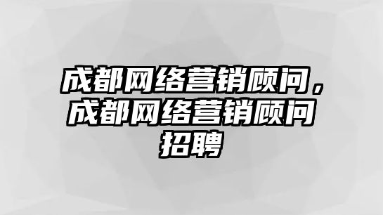 成都網(wǎng)絡(luò)營銷顧問，成都網(wǎng)絡(luò)營銷顧問招聘