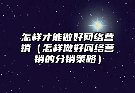 怎樣才能做好網(wǎng)絡(luò)營銷（怎樣做好網(wǎng)絡(luò)營銷的分銷策略）