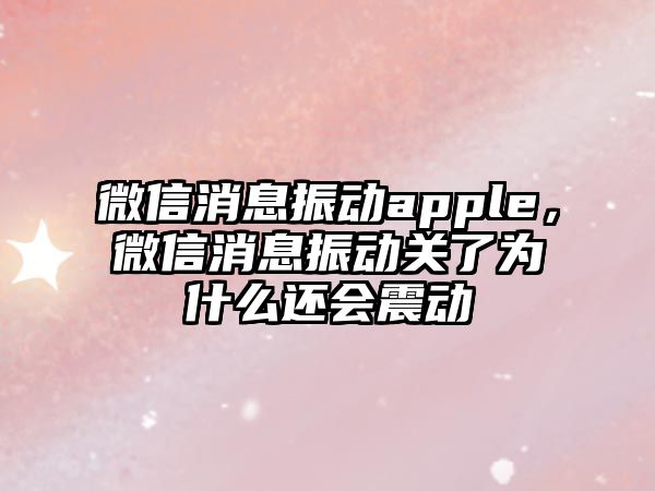 微信消息振動apple，微信消息振動關了為什么還會震動