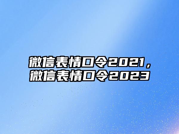 微信表情口令2021，微信表情口令2023