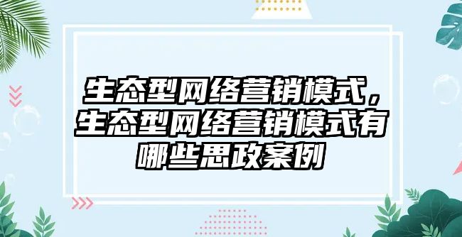 生態(tài)型網絡營銷模式，生態(tài)型網絡營銷模式有哪些思政案例