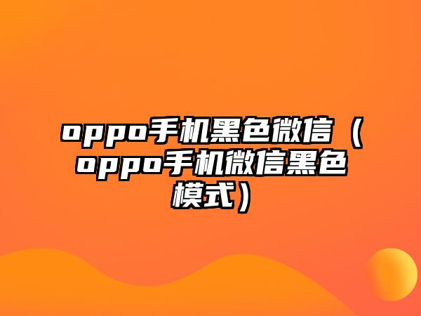 oppo手機黑色微信（oppo手機微信黑色模式）