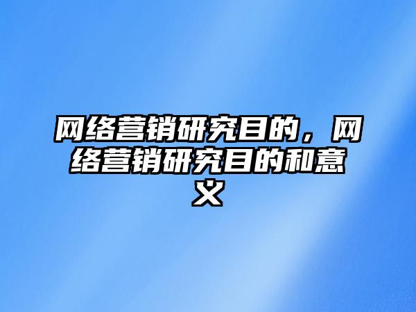 網絡營銷研究目的，網絡營銷研究目的和意義