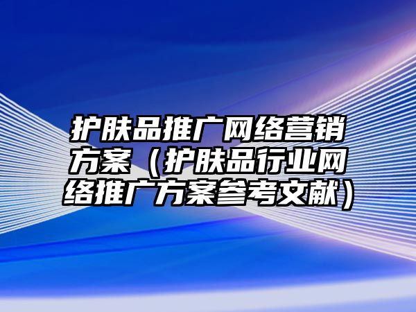 護(hù)膚品推廣網(wǎng)絡(luò)營銷方案（護(hù)膚品行業(yè)網(wǎng)絡(luò)推廣方案參考文獻(xiàn)）