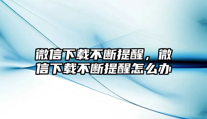 微信下載不斷提醒，微信下載不斷提醒怎么辦