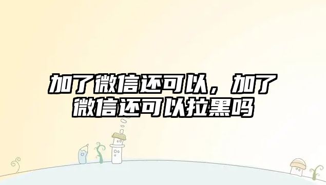 加了微信還可以，加了微信還可以拉黑嗎