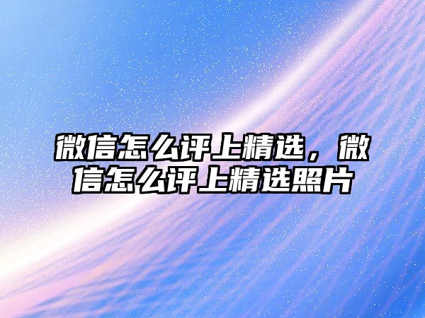 微信怎么評上精選，微信怎么評上精選照片