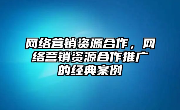 網絡營銷資源合作，網絡營銷資源合作推廣的經典案例