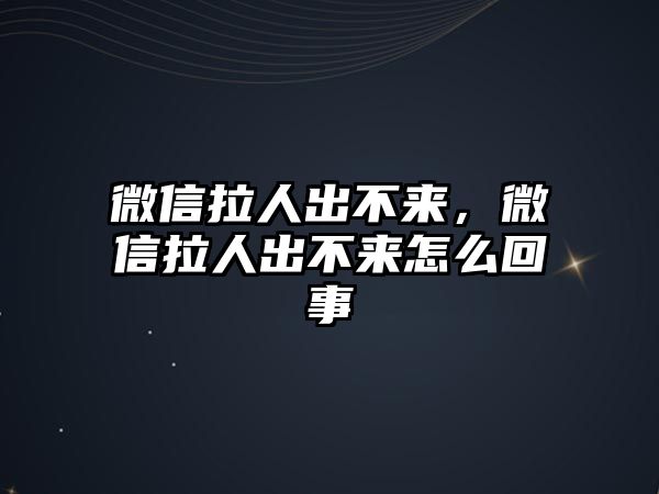 微信拉人出不來，微信拉人出不來怎么回事