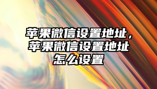 蘋果微信設(shè)置地址，蘋果微信設(shè)置地址怎么設(shè)置