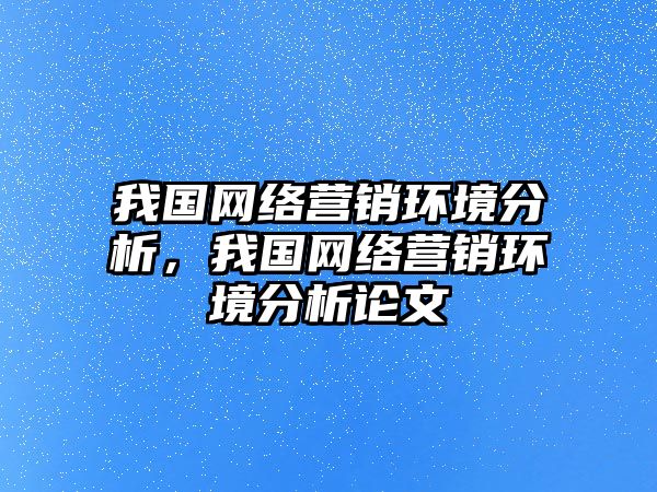 我國(guó)網(wǎng)絡(luò)營(yíng)銷(xiāo)環(huán)境分析，我國(guó)網(wǎng)絡(luò)營(yíng)銷(xiāo)環(huán)境分析論文