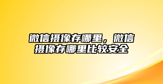 微信攝像存哪里，微信攝像存哪里比較安全