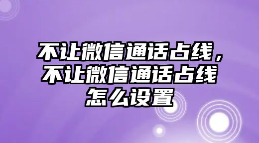 不讓微信通話占線，不讓微信通話占線怎么設(shè)置