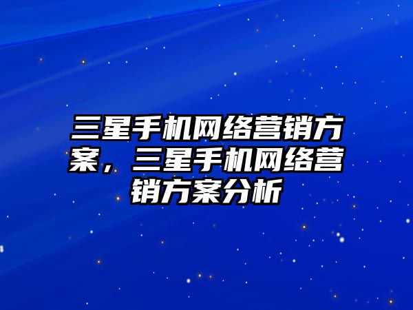 三星手機(jī)網(wǎng)絡(luò)營銷方案，三星手機(jī)網(wǎng)絡(luò)營銷方案分析