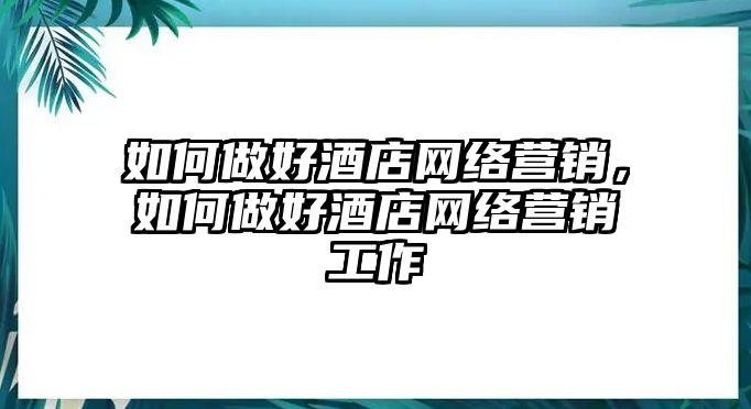 如何做好酒店網(wǎng)絡(luò)營銷，如何做好酒店網(wǎng)絡(luò)營銷工作