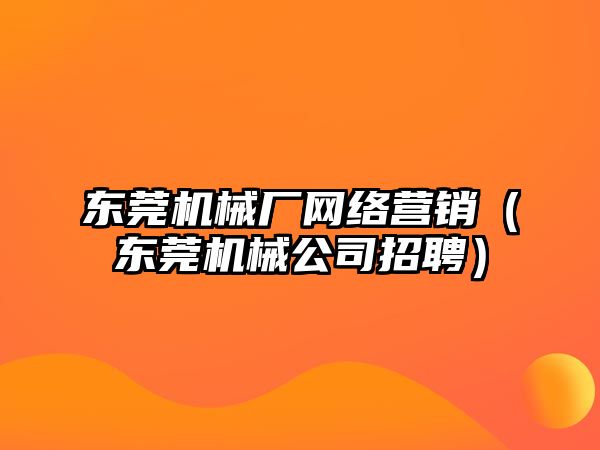 東莞機(jī)械廠網(wǎng)絡(luò)營銷（東莞機(jī)械公司招聘）