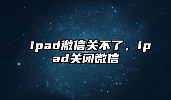 ipad微信關(guān)不了，ipad關(guān)閉微信