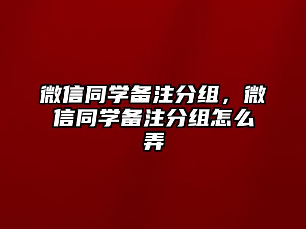 微信同學(xué)備注分組，微信同學(xué)備注分組怎么弄