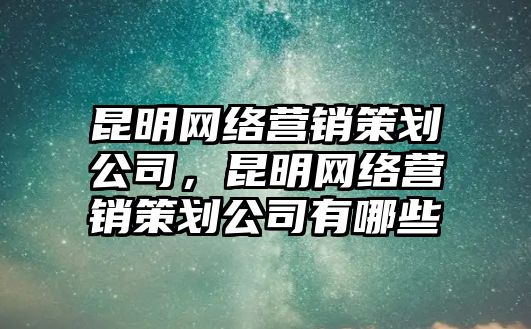 昆明網(wǎng)絡(luò)營銷策劃公司，昆明網(wǎng)絡(luò)營銷策劃公司有哪些