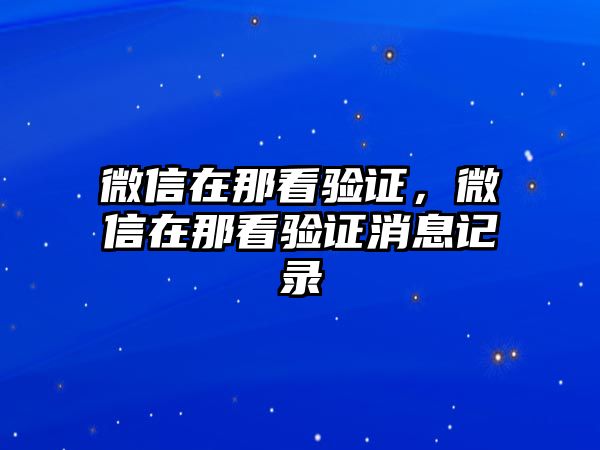 微信在那看驗(yàn)證，微信在那看驗(yàn)證消息記錄