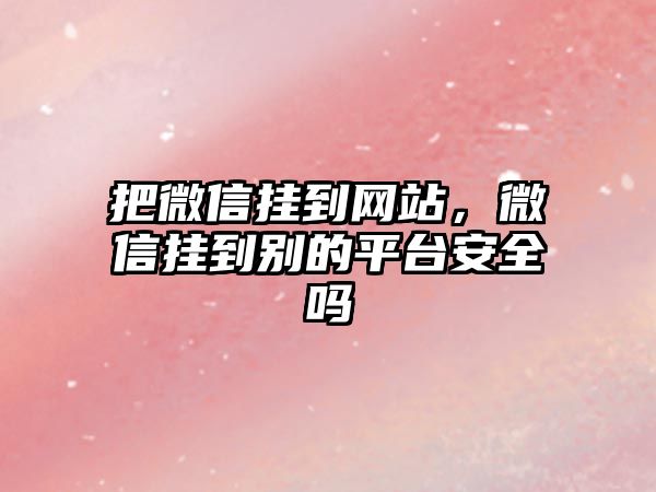 把微信掛到網(wǎng)站，微信掛到別的平臺安全嗎