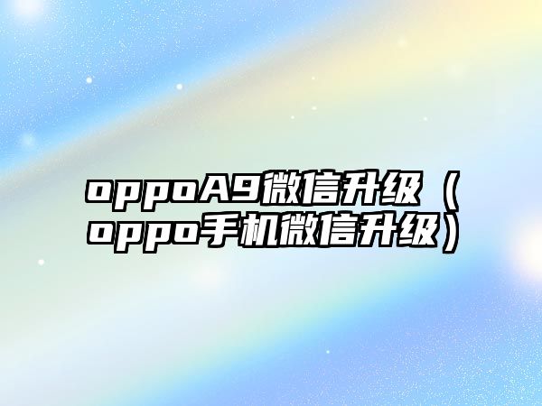 oppoA9微信升級(jí)（oppo手機(jī)微信升級(jí)）