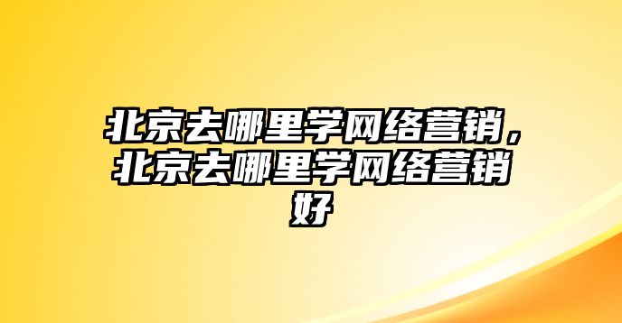 北京去哪里學(xué)網(wǎng)絡(luò)營(yíng)銷(xiāo)，北京去哪里學(xué)網(wǎng)絡(luò)營(yíng)銷(xiāo)好