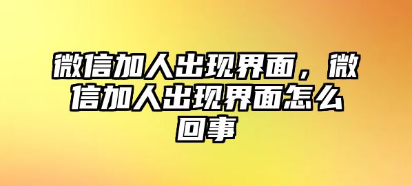 微信加人出現(xiàn)界面，微信加人出現(xiàn)界面怎么回事