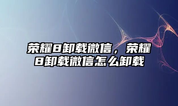 榮耀8卸載微信，榮耀8卸載微信怎么卸載