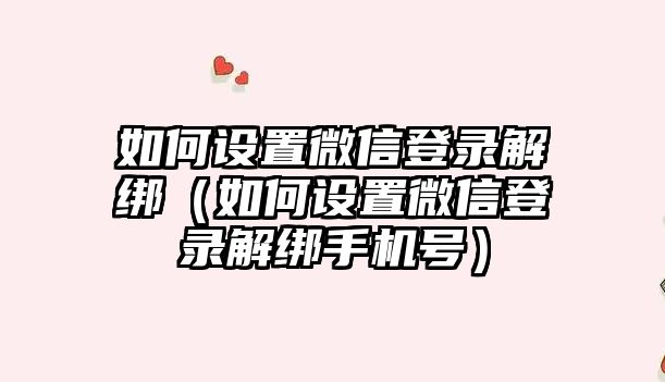 如何設(shè)置微信登錄解綁（如何設(shè)置微信登錄解綁手機(jī)號）