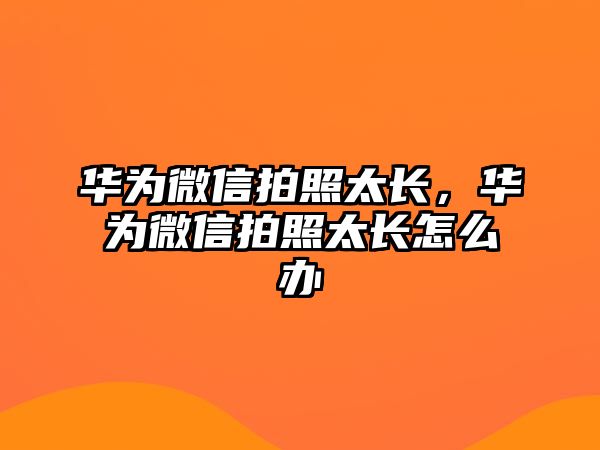 華為微信拍照太長，華為微信拍照太長怎么辦