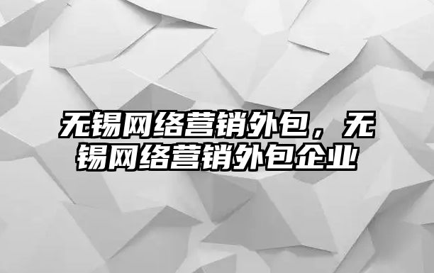 無錫網絡營銷外包，無錫網絡營銷外包企業(yè)