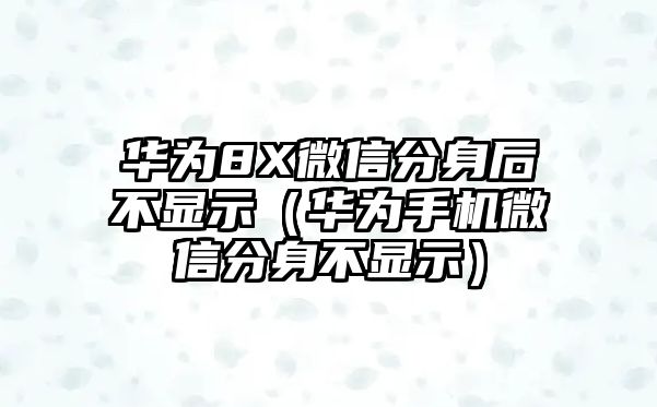 華為8X微信分身后不顯示（華為手機(jī)微信分身不顯示）