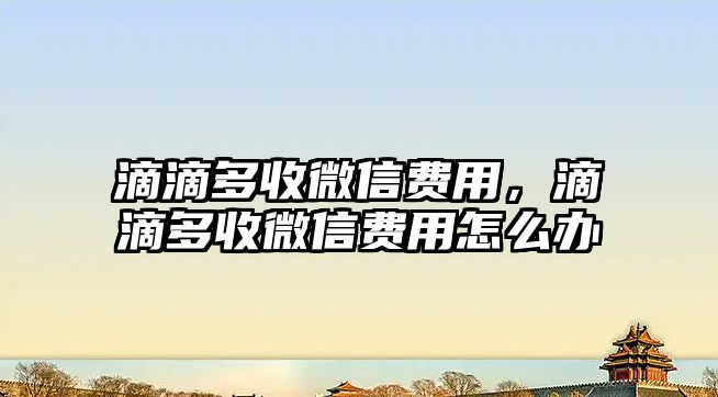 滴滴多收微信費(fèi)用，滴滴多收微信費(fèi)用怎么辦