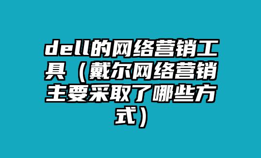 dell的網(wǎng)絡(luò)營銷工具（戴爾網(wǎng)絡(luò)營銷主要采取了哪些方式）