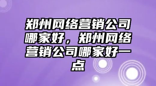 鄭州網絡營銷公司哪家好，鄭州網絡營銷公司哪家好一點