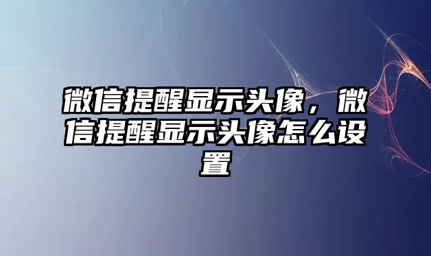 微信提醒顯示頭像，微信提醒顯示頭像怎么設(shè)置