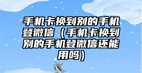 手機卡換到別的手機登微信（手機卡換到別的手機登微信還能用嗎）