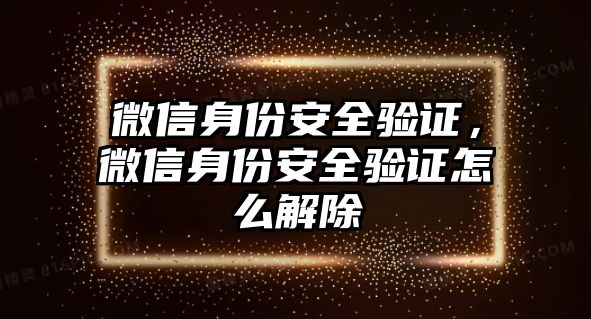 微信身份安全驗(yàn)證，微信身份安全驗(yàn)證怎么解除