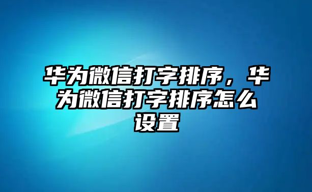 華為微信打字排序，華為微信打字排序怎么設(shè)置