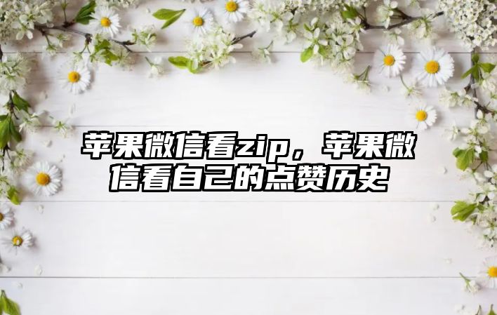 蘋果微信看zip，蘋果微信看自己的點(diǎn)贊歷史