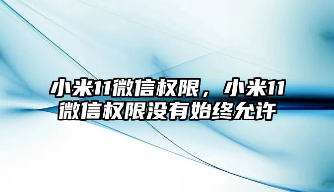 小米11微信權(quán)限，小米11微信權(quán)限沒有始終允許